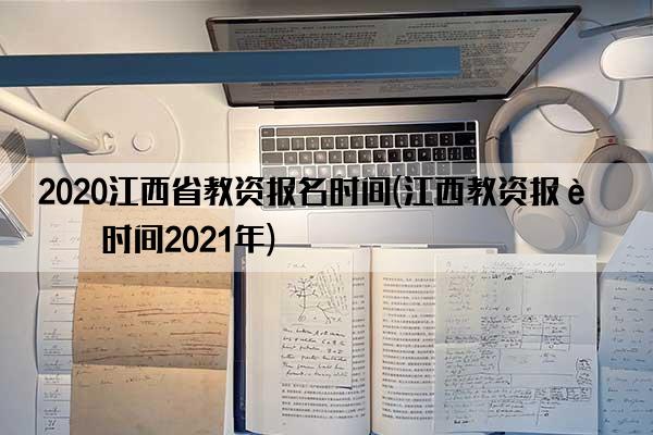 2020江西省教资报名时间(江西教资报考时间2021年)