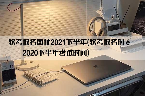 软考报名网址2021下半年(软考报名时间2020下半年考试时间)