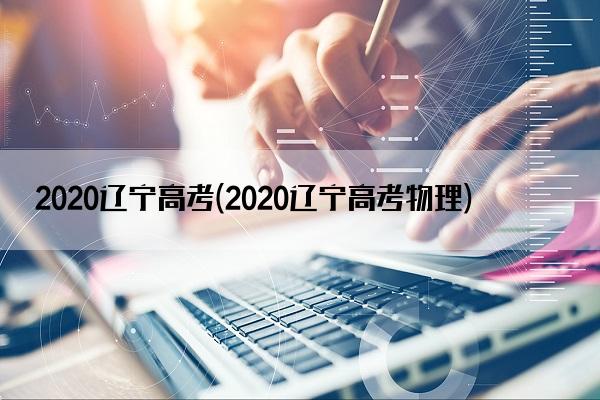2020辽宁高考(2020辽宁高考物理)