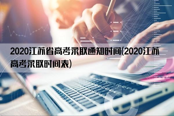2020江苏省高考录取通知时间(2020江苏高考录取时间表)
