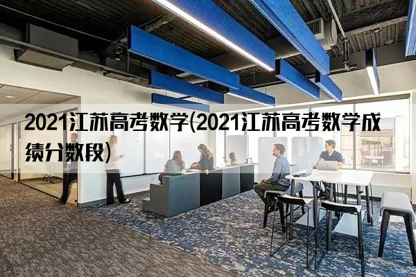 2021江苏高考数学(2021江苏高考数学成绩分数段)