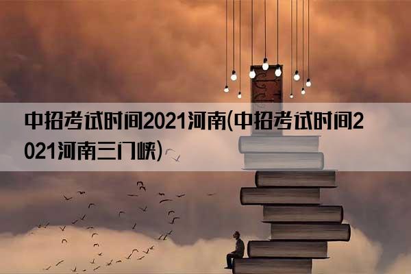 中招考试时间2021河南(中招考试时间2021河南三门峡)