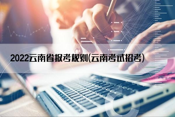 2022云南省报考规则(云南考试招考)