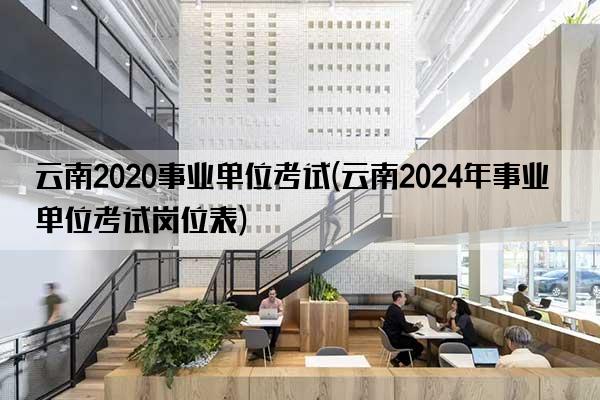 云南2020事业单位考试(云南2024年事业单位考试岗位表)