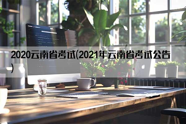 2020云南省考试(2021年云南省考试公告)