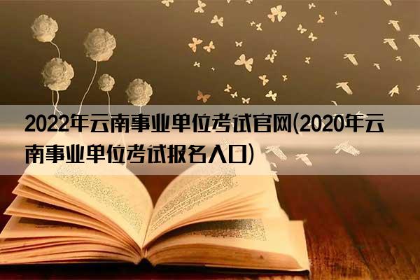 2022年云南事业单位考试官网(2020年云南事业单位考试报名入口)