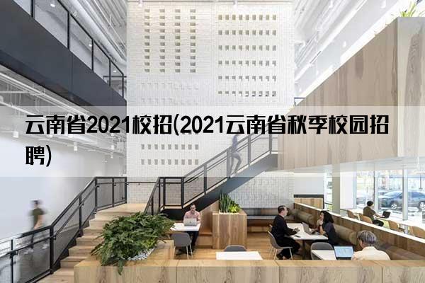 云南省2021校招(2021云南省秋季校园招聘)