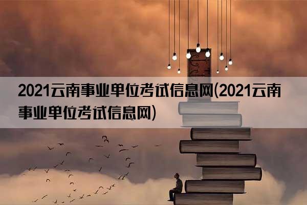 2021云南事业单位考试信息网(2021云南事业单位考试信息网)