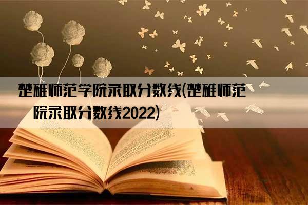 楚雄师范学院录取分数线(楚雄师范学院录取分数线2022)